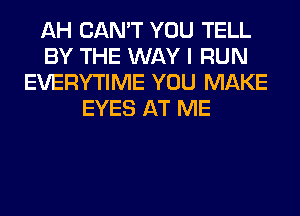 AH CAN'T YOU TELL
BY THE WAY I RUN
EVERYTIME YOU MAKE
EYES AT ME