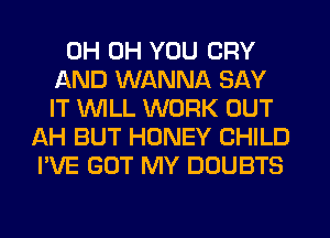 0H 0H YOU CRY
AND WANNA SAY
IT 1UVILL WORK OUT
AH BUT HONEY CHILD
I'VE GOT MY DOUBTS