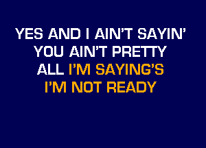 YES AND I AIN'T SAYIN'
YOU AIN'T PRETTY
ALL I'M SAYING'S

I'M NOT READY