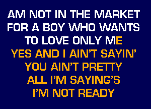 AM NOT IN THE MARKET
FOR A BOY WHO WANTS
TO LOVE ONLY ME
YES AND I AIN'T SAYIN'
YOU AIN'T PRETTY
ALL I'M SAYING'S
I'M NOT READY