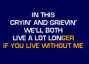 IN THIS
CRYIN' AND GRIEVIN'
WE'LL BOTH
LIVE A LOT LONGER
IF YOU LIVE WITHOUT ME