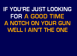 IF YOU'RE JUST LOOKING

FOR A GOOD TIME
A NOTCH ON YOUR GUN
WELL I AIN'T THE ONE