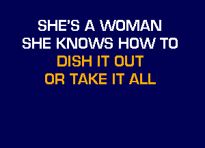 SHE'S A WOMAN
SHE KNOWS HOW TO
DISH IT OUT

0R TAKE IT ALL