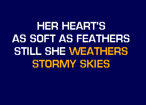 HER HEARTS
AS SOFT AS FEATHERS
STILL SHE WEATHERS
STORMY SKIES