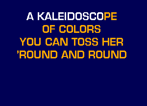 A KALEIDOSCOPE
0F COLORS
YOU CAN TOSS HER
'ROUND AND ROUND