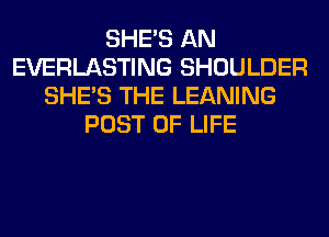 SHE'S AN
EVERLASTING SHOULDER
SHE'S THE LEANING
POST OF LIFE
