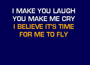 I MAKE YOU LAUGH

YOU MAKE ME CRY

I BELIEVE ITS TIME
FOR ME TO FLY