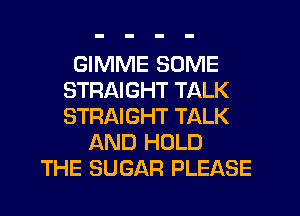 GIMME SOME
STRAIGHT TALK
STRAIGHT TALK

AND HOLD
THE SUGAR PLEASE