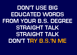 DON'T USE BIG
EDUCATED WORDS
FROM YOUR B.S. DEGREE
STRAIGHT TALK
STRAIGHT TALK
DON'T TRY B.S.'N ME