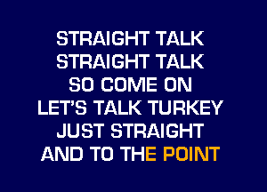 STRAIGHT TALK
STRAIGHT TALK
SO COME ON
LET'S TALK TURKEY
JUST STRAIGHT
AND TO THE POINT