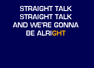 STRAIGHT TALK
STRAIGHT TALK
AND WE'RE GONNA
BE ALRIGHT