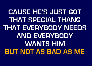 CAUSE HE'S JUST GOT
THAT SPECIAL THANG
THAT EVERYBODY NEEDS
AND EVERYBODY
WANTS HIM
BUT NOT AS BAD AS ME