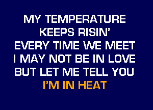 MY TEMPERATURE
KEEPS RISIM
EVERY TIME WE MEET
I MAY NOT BE IN LOVE
BUT LET ME TELL YOU
I'M IN HEAT