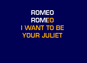 ROMEO
ROMEO
I WANT TO BE

YOUR JULIET