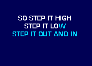 SO STEP IT HIGH
STEP IT LOW

STEP IT OUT AND IN