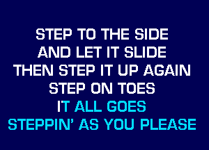 STEP TO THE SIDE
AND LET IT SLIDE
THEN STEP IT UP AGAIN
STEP 0N TOES
IT ALL GOES
STEPPIM AS YOU PLEASE