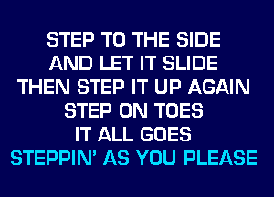 STEP TO THE SIDE
AND LET IT SLIDE
THEN STEP IT UP AGAIN
STEP 0N TOES
IT ALL GOES
STEPPIM AS YOU PLEASE