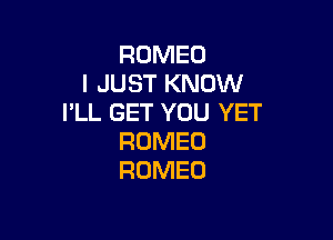 ROMEO
I JUST KNOW
I'LL GET YOU YET

ROMEO
ROMEO