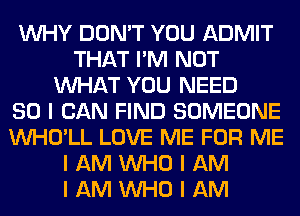 INHY DON'T YOU ADMIT
THAT I'M NOT
INHAT YOU NEED
SO I CAN FIND SOMEONE
INHO'LL LOVE ME FOR ME
I AM INHO I AM
I AM INHO I AM