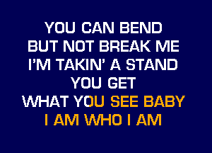 YOU CAN BEND
BUT NOT BREAK ME
I'M TAKIN' A STAND

YOU GET
WHAT YOU SEE BABY
I AM WHO I AM