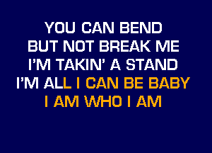 YOU CAN BEND
BUT NOT BREAK ME
I'M TAKIN' A STAND

I'M ALL I CAN BE BABY

I AM INHO I AM