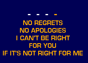 NO REGRETS
N0 APOLOGIES
I CAN'T BE RIGHT
FOR YOU
IF ITS NOT RIGHT FOR ME