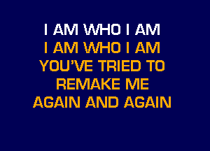 I AM INHO I AM
I AM INHO I AM
YOU'VE TRIED TO
REMAKE ME
AGAIN AND AGAIN

I