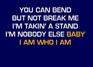 YOU CAN BEND
BUT NOT BREAK ME
I'M TAKIN' A STAND

I'M NOBODY ELSE BABY

I AM WHO I AM