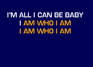 I'M ALL I CAN BE BABY
I AM WHO I AM
I AM WHO I AM