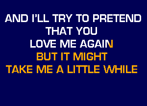 AND I'LL TRY TO PRETEND
THAT YOU
LOVE ME AGAIN
BUT IT MIGHT
TAKE ME A LITTLE WHILE