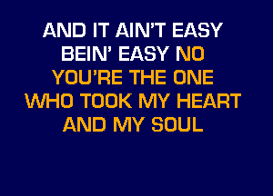 AND IT AIN'T EASY
BEIN' EASY N0
YOU'RE THE ONE
WHO TOOK MY HEART
AND MY SOUL