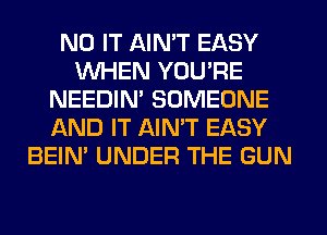 N0 IT AIN'T EASY
WHEN YOU'RE
NEEDIN' SOMEONE
AND IT AIN'T EASY
BEIN' UNDER THE GUN