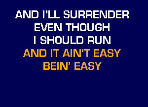 AND I'LL SURRENDER
EVEN THOUGH
I SHOULD RUN
f-kND IT AIMT EASY
BEIN' EASY