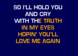 SO PLL HOLD YOU
AND CRY
WITH THE TRUTH
IN MY EYES

HOPIN' YOU'LL
LOVE ME AGAIN