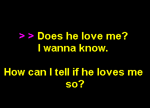 Does he love me?
I wanna know.

How can I tell if he loves me
so?