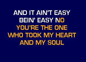 AND IT AIN'T EASY
BEIN' EASY N0
YOU'RE THE ONE
WHO TOOK MY HEART
AND MY SOUL