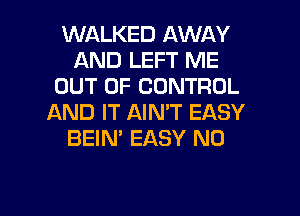 WALKED AWAY
AND LEFT ME
OUT OF CONTROL
AND IT AIN'T EASY
BEIN' EASY N0

g