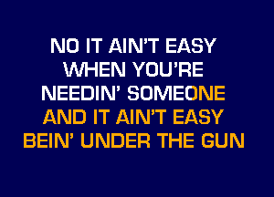 N0 IT AIN'T EASY
WHEN YOU'RE
NEEDIN' SOMEONE
AND IT AIN'T EASY
BEIN' UNDER THE GUN