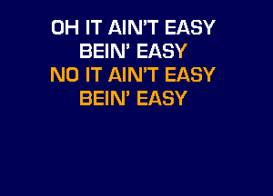 0H IT AINW EASY
BEIN' EASY

N0 IT AIMT EASY
BEIN' EASY