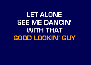 LET ALONE
SEE ME DANCIN'
WITH THAT

GOOD LOOKIN' GUY