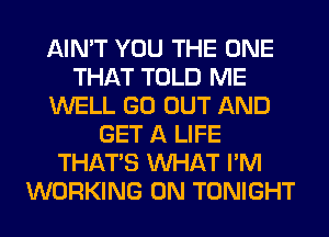 AIN'T YOU THE ONE
THAT TOLD ME
WELL GO OUT AND
GET A LIFE
THAT'S WHAT I'M
WORKING ON TONIGHT