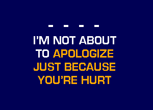 I'M NOT ABOUT
T0 APOLOGIZE

JUST BECAUSE
YOU'RE HURT