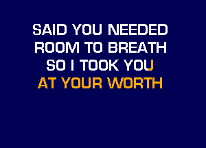 SAID YOU NEEDED
ROOM T0 BREATH
SO I TOOK YOU
AT YOUR WORTH

g