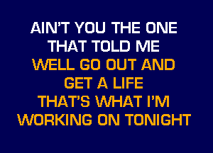 AIN'T YOU THE ONE
THAT TOLD ME
WELL GO OUT AND
GET A LIFE
THAT'S WHAT I'M
WORKING ON TONIGHT