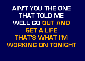 AIN'T YOU THE ONE
THAT TOLD ME
WELL GO OUT AND
GET A LIFE
THAT'S WHAT I'M
WORKING ON TONIGHT