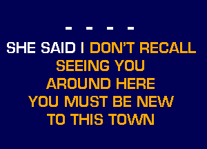 SHE SAID I DON'T RECALL
SEEING YOU
AROUND HERE
YOU MUST BE NEW
TO THIS TOWN