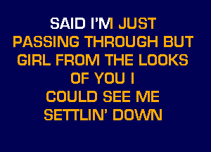 SAID I'M JUST
PASSING THROUGH BUT
GIRL FROM THE LOOKS

OF YOU I

COULD SEE ME

SETI'LIN' DOWN