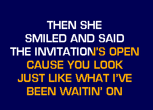 THEN SHE
SMILED AND SAID
THE INVITATIONS OPEN
CAUSE YOU LOOK
JUST LIKE WHAT I'VE
BEEN WAITIN' 0N