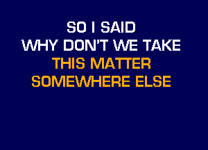 SO I SAID
WHY DON'T WE TAKE
THIS MATTER
SOMEINHERE ELSE