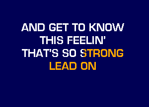 AND GET TO KNOW
THIS FEELIN'
THAT'S SO STRONG

LEAD 0N